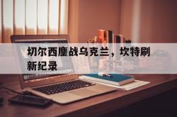 开云体育app-切尔西鏖战乌克兰，坎特刷新纪录