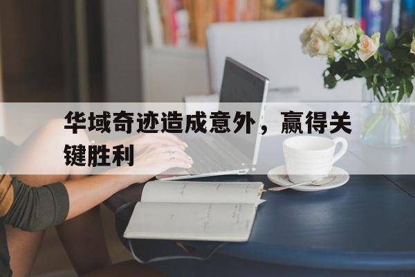 关于华域奇迹造成意外，赢得关键胜利的信息
